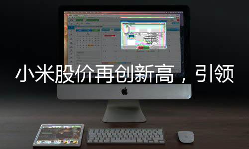 小米股價再創(chuàng)新高，引領科技股市風云變幻