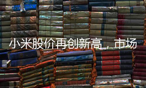 小米股價(jià)再創(chuàng)新高，市場(chǎng)熱度持續(xù)飆升