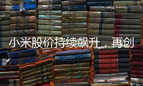 小米股價(jià)持續(xù)飆升，再創(chuàng)新高，展現(xiàn)強(qiáng)勁增長勢頭
