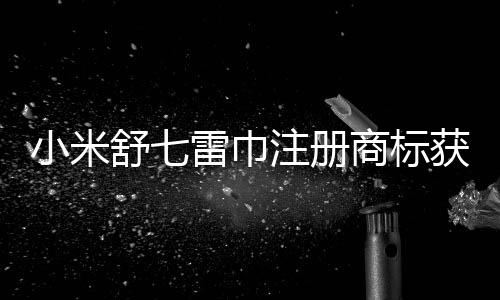 小米舒七雷巾注冊商標(biāo)獲批準(zhǔn)，品牌保護(hù)再添新篇章