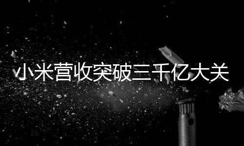小米營收突破三千億大關(guān)，一路引領(lǐng)智能科技的快速發(fā)展之路