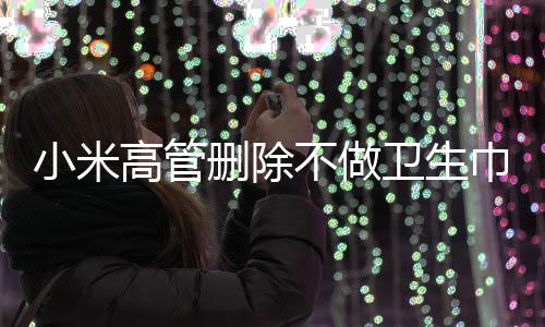 小米高管刪除不做衛(wèi)生巾博文，引發(fā)關(guān)注熱議