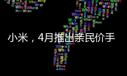 小米，4月推出親民價手機(jī)，讓用戶買得起的好產(chǎn)品