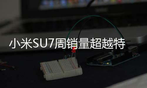 小米SU7周銷量超越特斯拉兩大車型，引領智能電動車市場新潮流