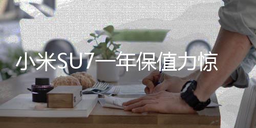 小米SU7一年保值力驚人，僅虧三萬轉(zhuǎn)售引市場熱議