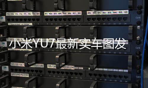 小米YU7最新實(shí)車圖發(fā)布，領(lǐng)略未來駕駛新風(fēng)尚