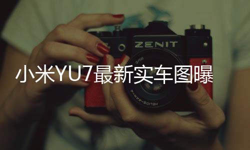 小米YU7最新實(shí)車圖曝光，科技與美學(xué)的完美結(jié)合