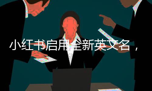 小紅書啟用全新英文名，開啟國際化新篇章