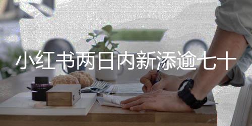 小紅書兩日內(nèi)新添逾七十萬用戶，邁向巨大流量潛力的新時代浪潮