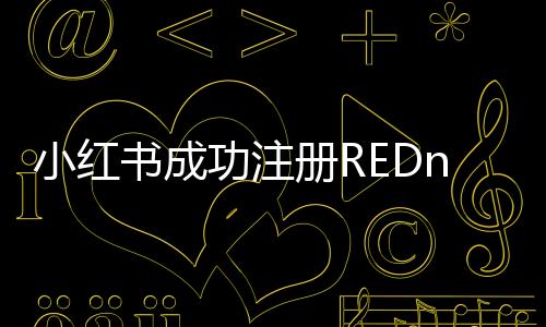 小紅書成功注冊(cè)REDnote商標(biāo)，進(jìn)一步鞏固品牌發(fā)展