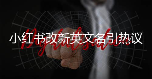 小紅書改新英文名引熱議 網(wǎng)友表示命名有點(diǎn)長(zhǎng)