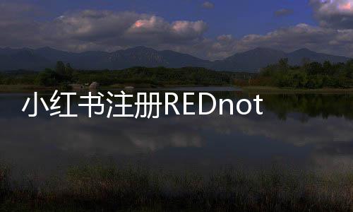 小紅書注冊REDnote商標(biāo)，開啟全新品牌標(biāo)識(shí)時(shí)代