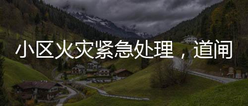 小區(qū)火災(zāi)緊急處理，道閘阻礙通行，消防現(xiàn)場破門進(jìn)入