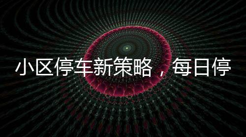 小區(qū)停車新策略，每日停車費擬定120元實施細節(jié)全面解析