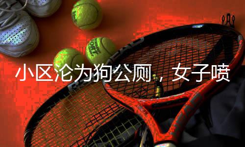 小區(qū)淪為狗公廁，女子噴驅(qū)狗劑引發(fā)爭議，引發(fā)法律訴訟