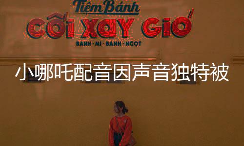 小哪吒配音因聲音獨特被餃子相中，獨特的嗓音成為天賦才華展現(xiàn)的舞臺