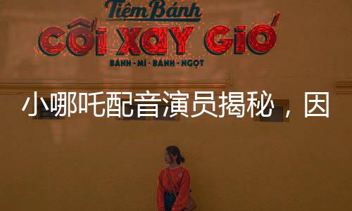 小哪吒配音演員揭秘，因獨特嗓音被餃子導(dǎo)演相中，開啟一段奇緣