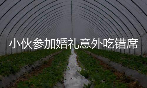 小伙參加婚禮意外吃錯席，上演尷尬一幕