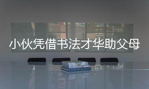 小伙憑借書法才華助父母還清兩千萬巨債