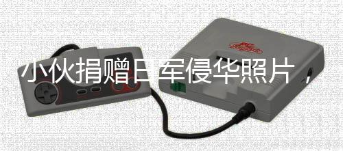 小伙捐贈(zèng)日軍侵華照片，輕松背后的反思