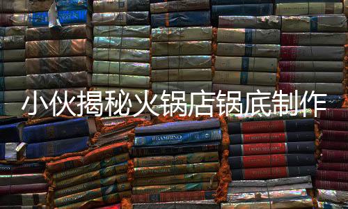 小伙揭秘火鍋店鍋底制作全程，從選材到完成，每一步都是藝術(shù)