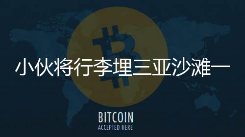 小伙將行李埋三亞沙灘一年后重返挖掘，一段獨特的時間膠囊故事