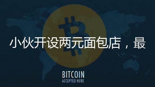 小伙開設(shè)兩元面包店，最高日收入驚人達(dá)四千元