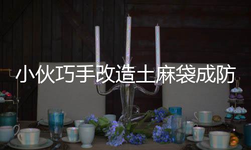 小伙巧手改造土麻袋成防風神器，大棚種植再添新利器
