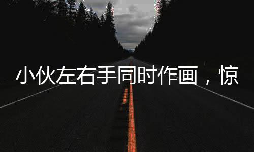 小伙左右手同時作畫，驚艷才藝令人嘆為觀止