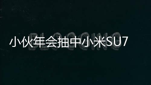 小伙年會抽中小米SU7手機激動到腳抽筋，引來眾人矚目與熱議