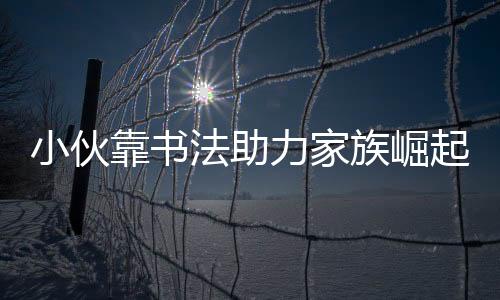 小伙靠書法助力家族崛起，還清2000萬巨債