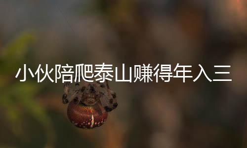 小伙陪爬泰山賺得年入三十萬，年輕人的新型職業(yè)路徑探索