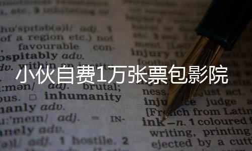 小伙自費1萬張票包影院，只為讓更多人去觀看哪吒2