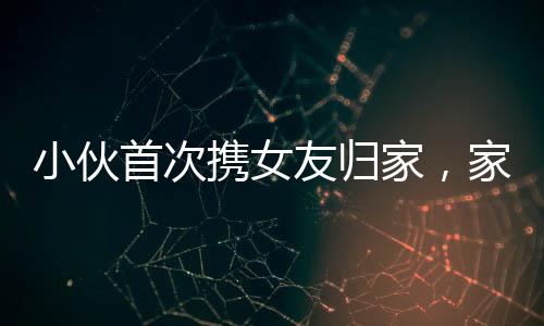 小伙首次攜女友歸家，家人盛情放炮熱烈歡迎