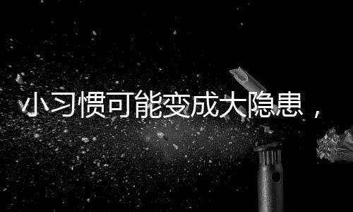 小習(xí)慣可能變成大隱患，女神們需警惕的生活隱患！