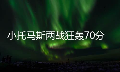 小托馬斯兩戰(zhàn)狂轟70分12助，引領(lǐng)球隊(duì)再創(chuàng)輝煌