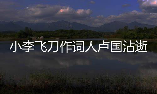 小李飛刀作詞人盧國(guó)沾逝世，才華橫溢的文化巨人長(zhǎng)眠于世