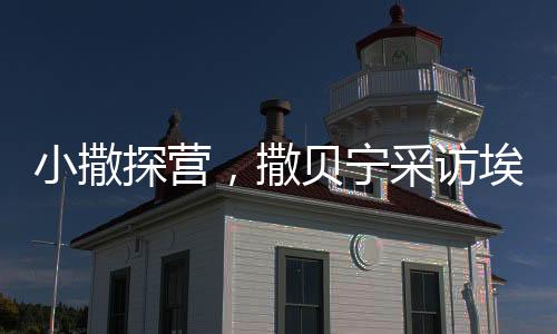 小撒探營，撒貝寧采訪埃文·凱爾結束后的有趣瞬間回顧與吳磊的互動瞬間