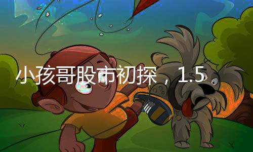 小孩哥股市初探，1.5萬炒股11天微虧55元，股市風險初體驗