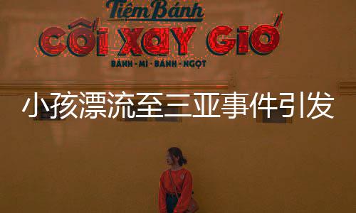 小孩漂流至三亞事件引發(fā)關(guān)注，多方回應(yīng)是否為擺拍事件
