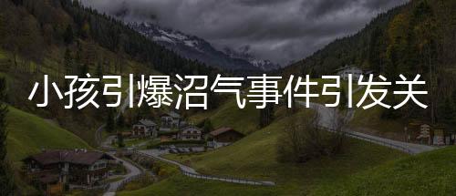 小孩引爆沼氣事件引發(fā)關注，家長付天價賠償系謠言