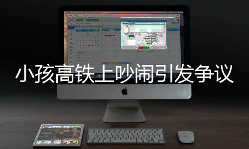 小孩高鐵上吵鬧引發(fā)爭議，公共場合的行為規(guī)范與文明素養(yǎng)探討