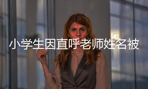 小學生因直呼老師姓名被打臉，一起探討教育中的邊界與尊重