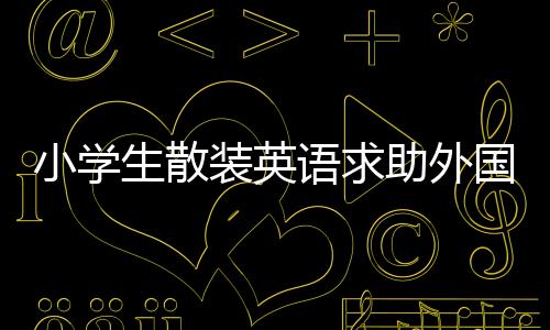 小學(xué)生散裝英語求助外國小哥，期待跨文化交流助力學(xué)業(yè)成長