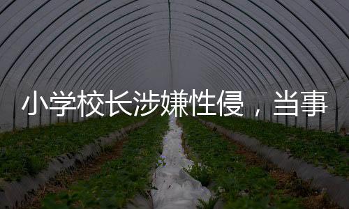 小學(xué)校長(zhǎng)涉嫌性侵，當(dāng)事人拒不認(rèn)罪全面調(diào)查報(bào)道