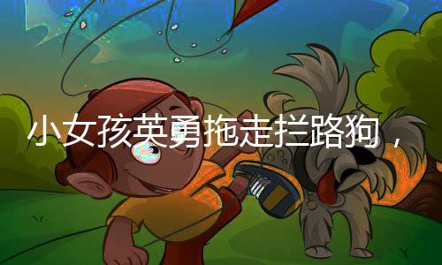 小女孩英勇拖走攔路狗，一場勇氣與愛的較量