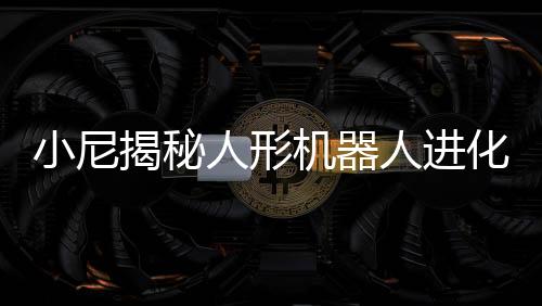 小尼揭秘人形機(jī)器人進(jìn)化之秘，全新科技人物，與撒貝寧比肩而生