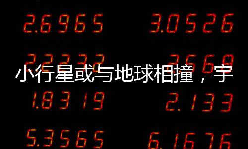 小行星或與地球相撞，宇宙中的潛在威脅揭秘