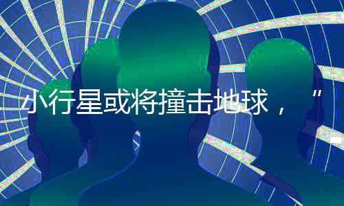 小行星或?qū)⒆矒舻厍?，“中國已開始部署防御”