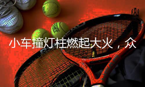 小車撞燈柱燃起大火，眾人齊心協(xié)力砸窗搶救生命